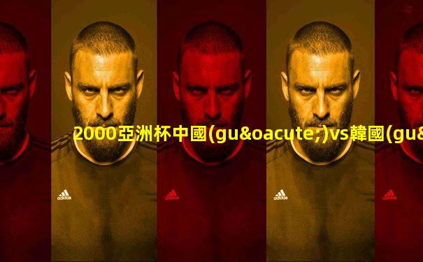 2000亞洲杯中國(guó)vs韓國(guó)現(xiàn)場(chǎng)版