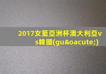 2017女籃亞洲杯澳大利亞vs韓國(guó)