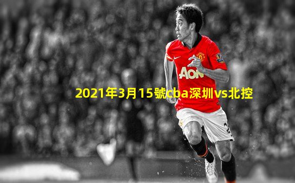 2021年3月15號cba深圳vs北控