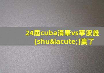 24屆cuba清華vs寧波誰(shuí)贏了