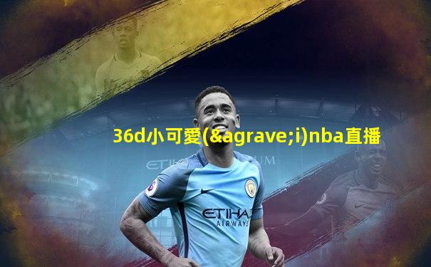 36d小可愛(ài)nba直播