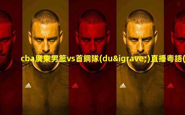 cba廣東男籃vs首鋼隊(duì)直播粵語(yǔ)解說(shuō)