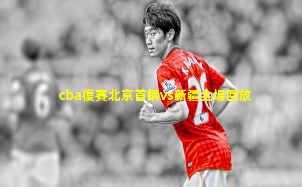 cba復賽北京首鋼vs新疆全場回放