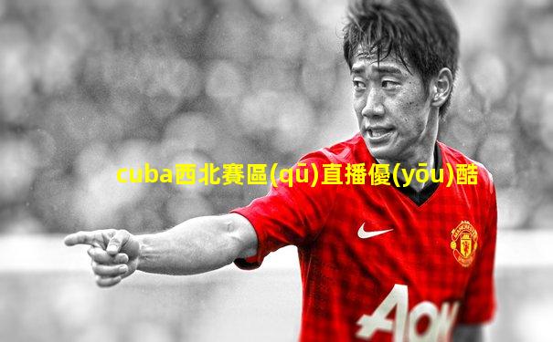 cuba西北賽區(qū)直播優(yōu)酷