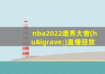 nba2022選秀大會(huì)直播回放