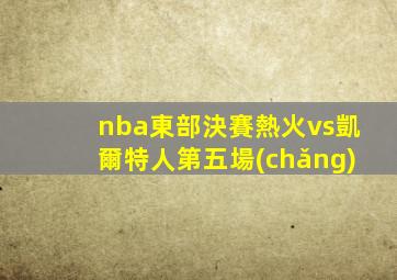 nba東部決賽熱火vs凱爾特人第五場(chǎng)