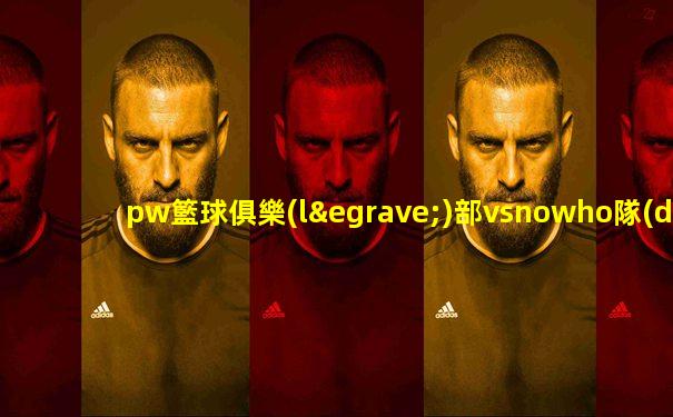 pw籃球俱樂(lè)部vsnowho隊(duì)