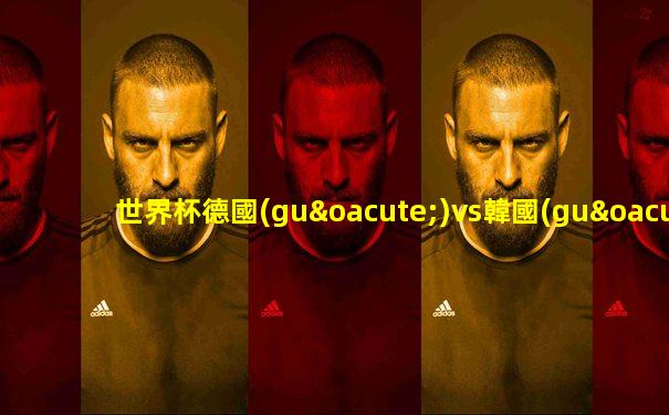 世界杯德國(guó)vs韓國(guó)比分賽果預(yù)測(cè)