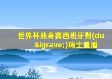 世界杯熱身賽西班牙對(duì)瑞士直播