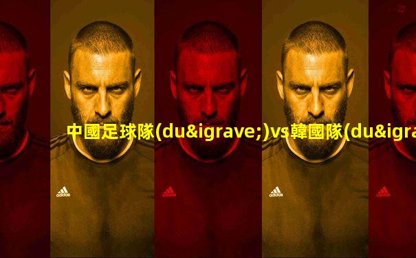 中國足球隊(duì)vs韓國隊(duì)