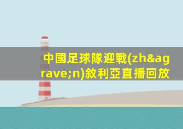 中國足球隊迎戰(zhàn)敘利亞直播回放