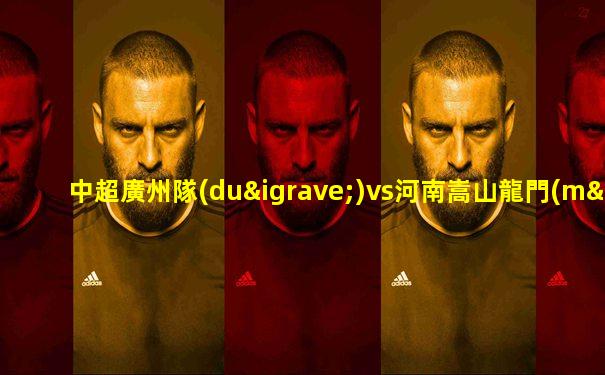 中超廣州隊(duì)vs河南嵩山龍門(mén)視頻