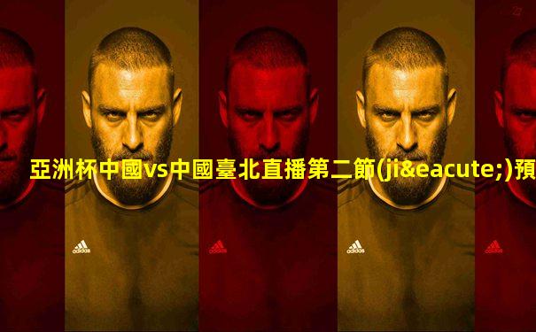 亞洲杯中國vs中國臺北直播第二節(jié)預(yù)測