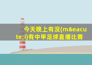 今天晚上有沒(méi)有中甲足球直播比賽