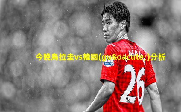 今晚烏拉圭vs韓國(guó)分析