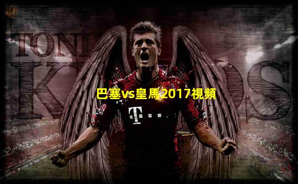 巴塞vs皇馬2017視頻