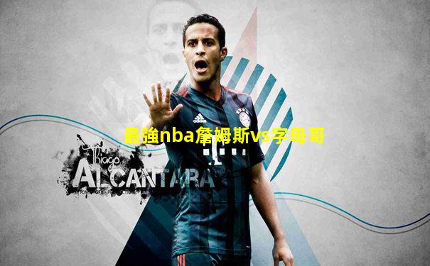 最強nba詹姆斯vs字母哥