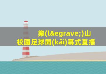 樂(lè)山校園足球開(kāi)幕式直播