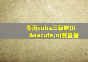 湖南cuba三級聯(lián)賽直播