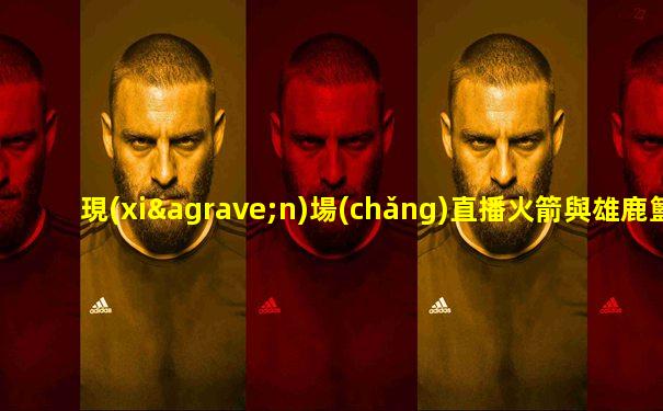 現(xiàn)場(chǎng)直播火箭與雄鹿籃球