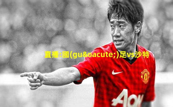 直播:國(guó)足vs沙特