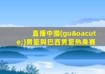 直播中國(guó)男籃與巴西男籃熱身賽