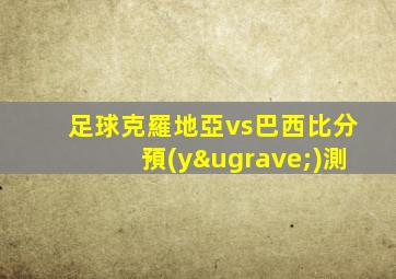 足球克羅地亞vs巴西比分預(yù)測