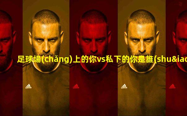足球場(chǎng)上的你vs私下的你是誰(shuí)