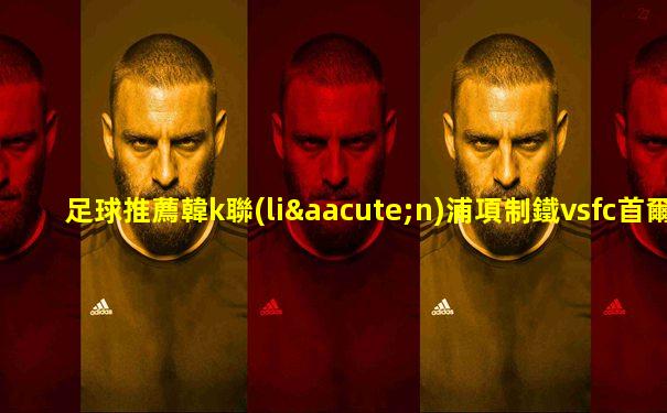 足球推薦韓k聯(lián)浦項制鐵vsfc首爾