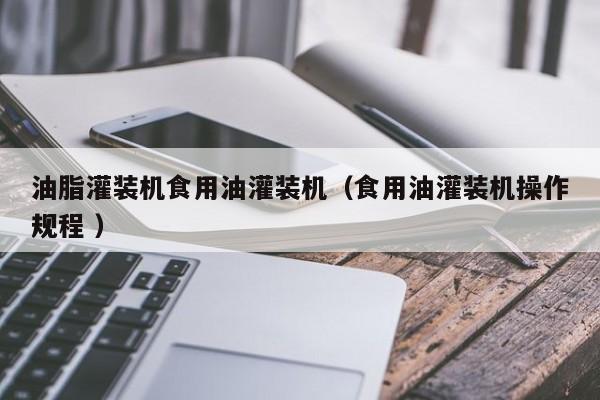油脂灌裝機(jī)食用油灌裝機(jī)（食用油灌裝機(jī)操作規(guī)程 ）