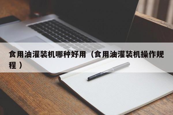 食用油灌裝機哪種好用（食用油灌裝機操作規(guī)程 ）