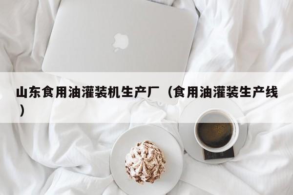 山東食用油灌裝機(jī)生產(chǎn)廠（食用油灌裝生產(chǎn)線 ）
