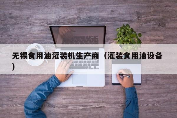 無(wú)錫食用油灌裝機(jī)生產(chǎn)商（灌裝食用油設(shè)備 ）