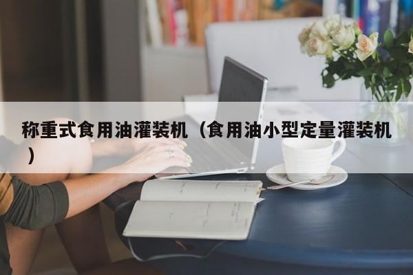 稱重式食用油灌裝機(jī)（食用油小型定量灌裝機(jī) ）