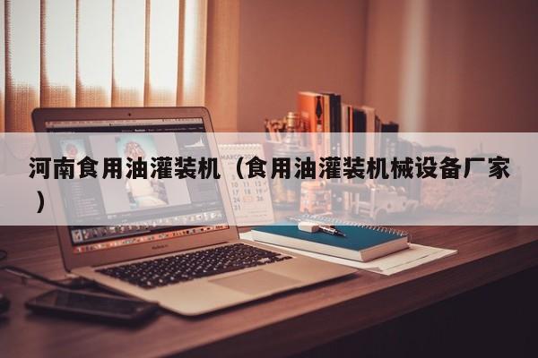 河南食用油灌裝機（食用油灌裝機械設(shè)備廠家 ）