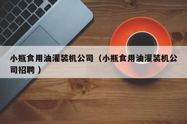 小瓶食用油灌裝機公司（小瓶食用油灌裝機公司招聘 ）