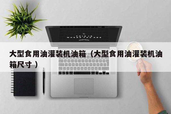 大型食用油灌裝機油箱（大型食用油灌裝機油箱尺寸 ）