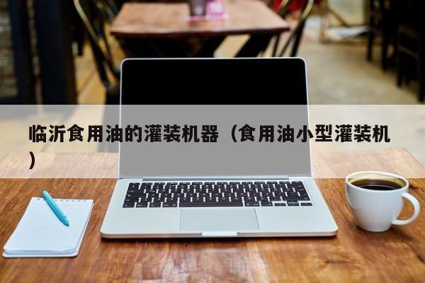 臨沂食用油的灌裝機器（食用油小型灌裝機 ）