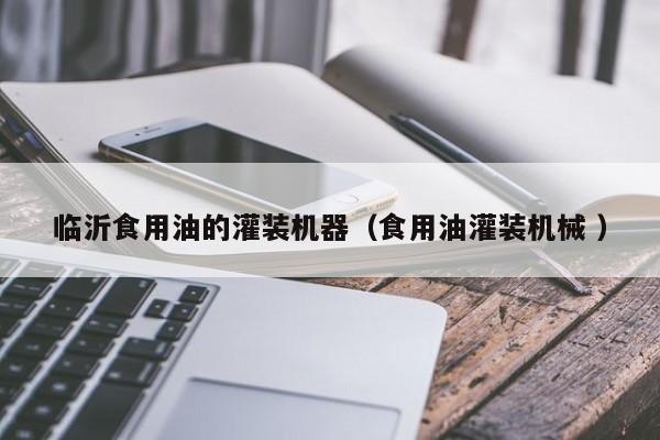 臨沂食用油的灌裝機器（食用油灌裝機械 ）