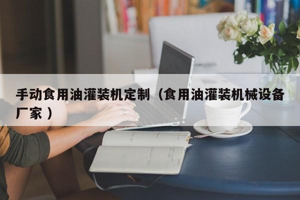 手動(dòng)食用油灌裝機(jī)定制（食用油灌裝機(jī)械設(shè)備廠家 ）
