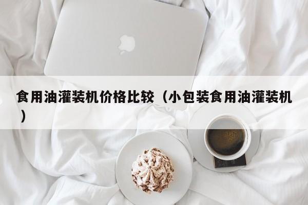 食用油灌裝機價格比較（小包裝食用油灌裝機 ）