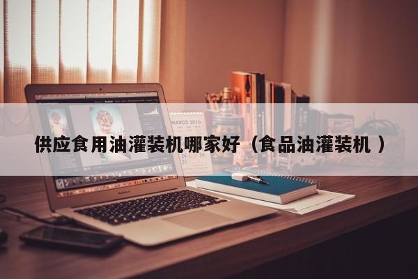 供應(yīng)食用油灌裝機哪家好（食品油灌裝機 ）
