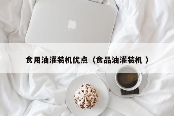 食用油灌裝機(jī)優(yōu)點(diǎn)（食品油灌裝機(jī) ）