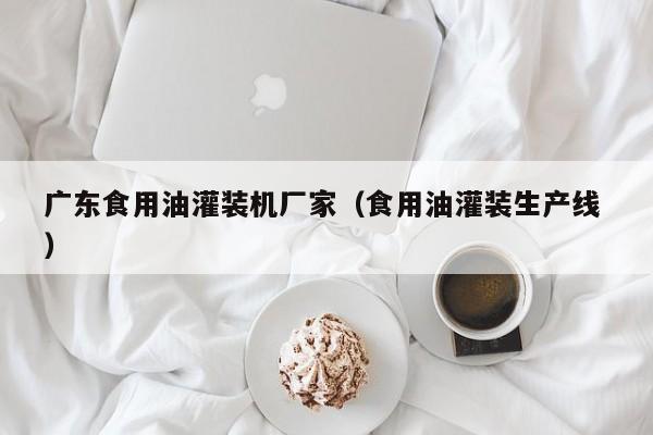 廣東食用油灌裝機(jī)廠家（食用油灌裝生產(chǎn)線 ）