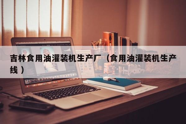 吉林食用油灌裝機(jī)生產(chǎn)廠(chǎng)（食用油灌裝機(jī)生產(chǎn)線(xiàn) ）
