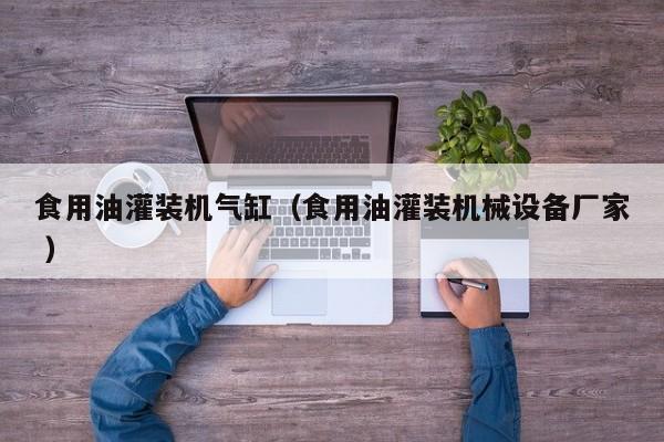 食用油灌裝機氣缸（食用油灌裝機械設備廠家 ）