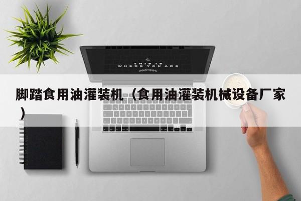 腳踏食用油灌裝機（食用油灌裝機械設(shè)備廠家 ）