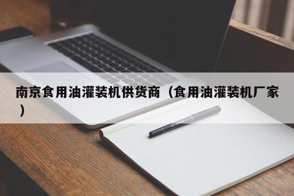 南京食用油灌裝機(jī)供貨商（食用油灌裝機(jī)廠家 ）