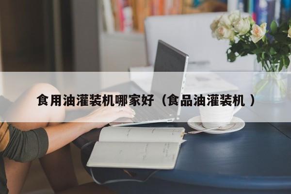 食用油灌裝機哪家好（食品油灌裝機 ）