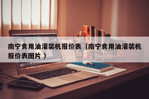 南寧食用油灌裝機報價表（南寧食用油灌裝機報價表圖片 ）